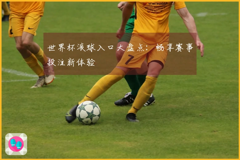 世界杯滚球入口大盘点：畅享赛事投注新体验