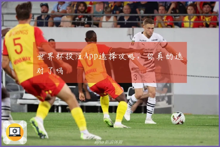 世界杯投注App选择攻略，你真的选对了吗