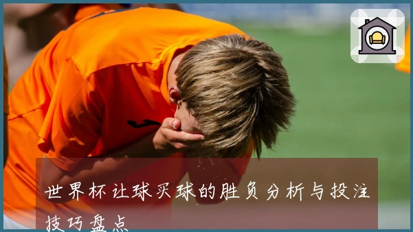 世界杯让球买球的胜负分析与投注技巧盘点