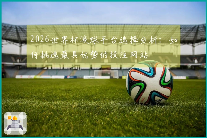 2026世界杯滚球平台选择分析：如何挑选最具优势的投注网站
