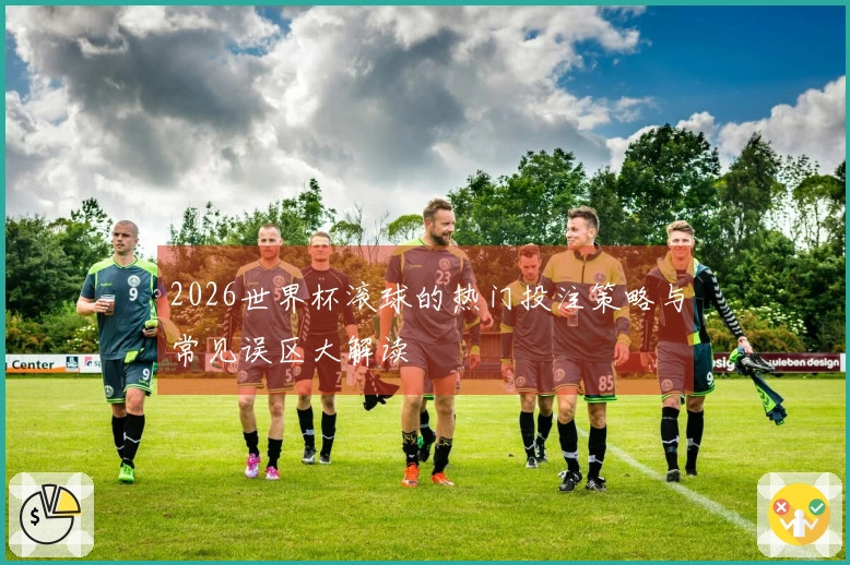 2026世界杯滚球的热门投注策略与常见误区大解读
