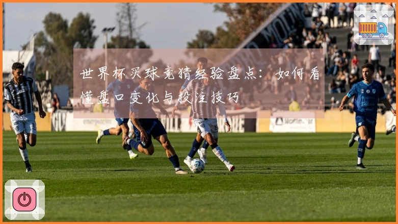 世界杯买球竞猜经验盘点：如何看懂盘口变化与投注技巧
