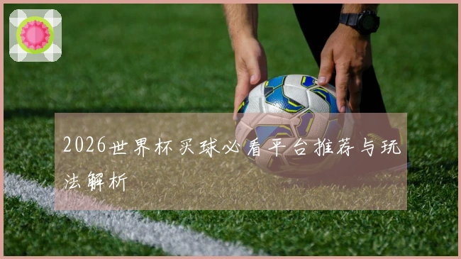 2026世界杯买球必看平台推荐与玩法解析