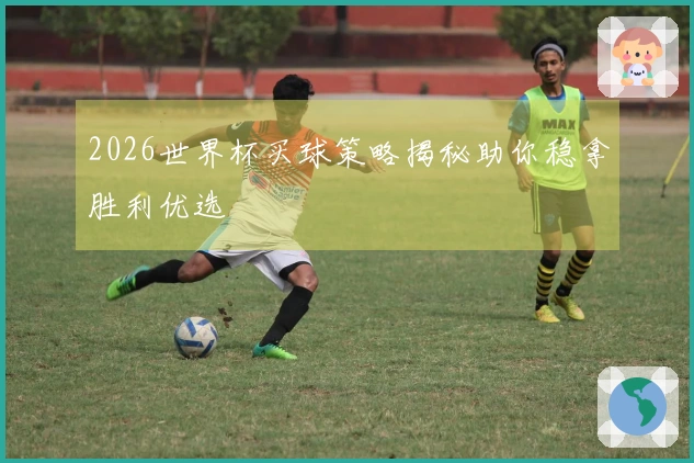 2026世界杯买球策略揭秘助你稳拿胜利优选