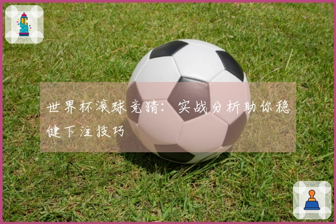 世界杯滚球竞猜：实战分析助你稳健下注技巧
