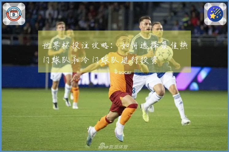 世界杯投注攻略：如何选择最佳热门球队和冷门球队进行投资