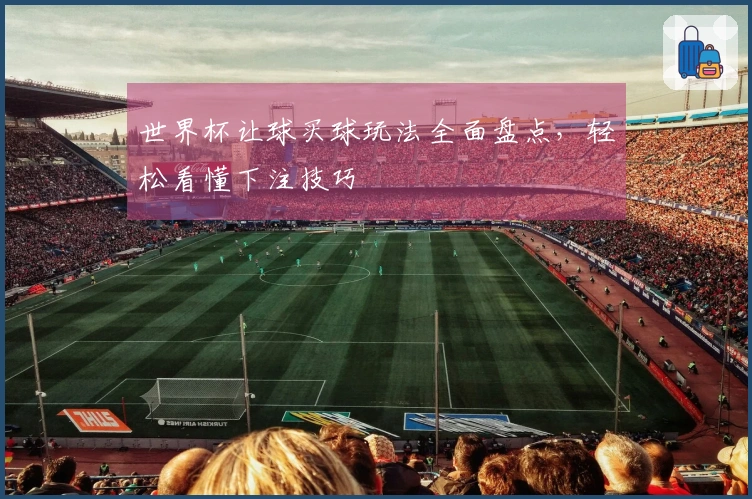 世界杯让球买球玩法全面盘点，轻松看懂下注技巧