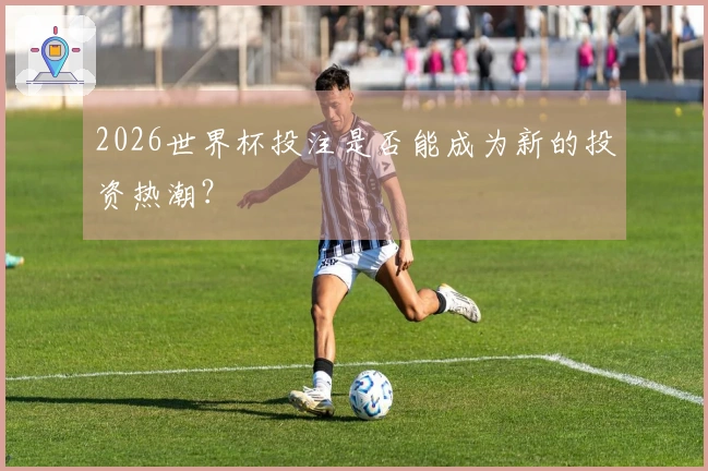 2026世界杯投注是否能成为新的投资热潮？