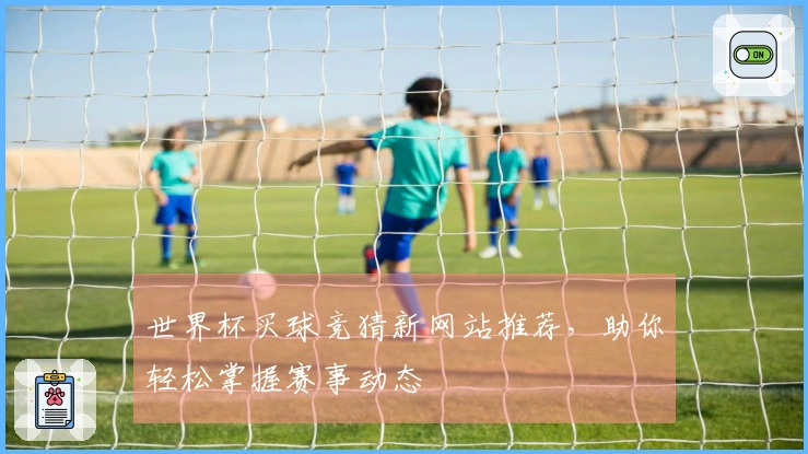 世界杯买球竞猜新网站推荐，助你轻松掌握赛事动态