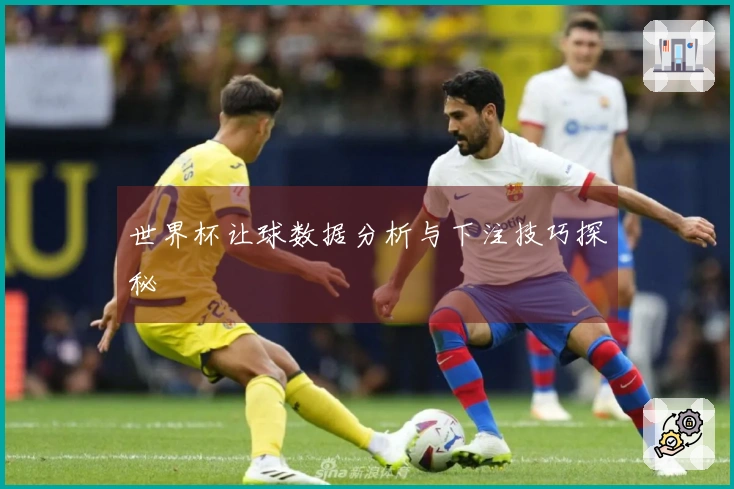 世界杯让球数据分析与下注技巧探秘
