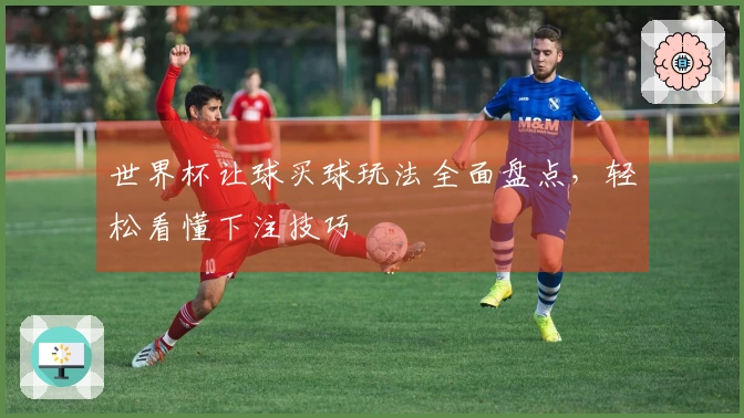 世界杯让球买球玩法全面盘点，轻松看懂下注技巧