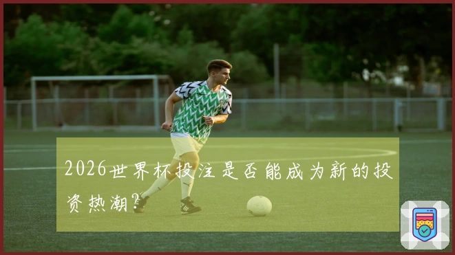 2026世界杯投注是否能成为新的投资热潮？
