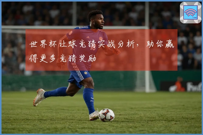 世界杯让球竞猜实战分析，助你赢得更多竞猜奖励
