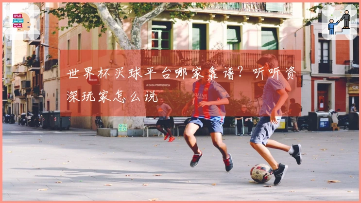 世界杯买球平台哪家靠谱？听听资深玩家怎么说