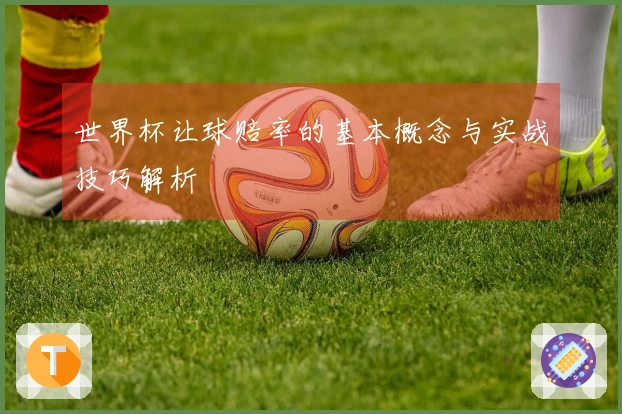 世界杯让球赔率的基本概念与实战技巧解析