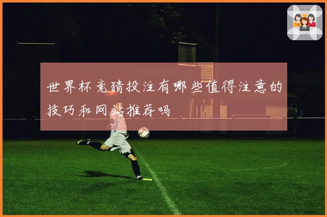 世界杯竞猜投注有哪些值得注意的技巧和网站推荐吗